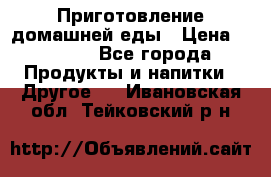 Приготовление домашней еды › Цена ­ 3 500 - Все города Продукты и напитки » Другое   . Ивановская обл.,Тейковский р-н